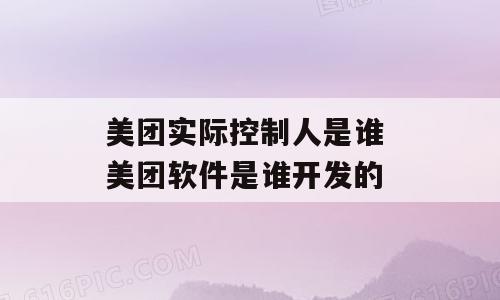 美团实际控制人是谁 美团软件是谁开发的