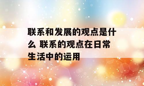 联系和发展的观点是什么 联系的观点在日常生活中的运用