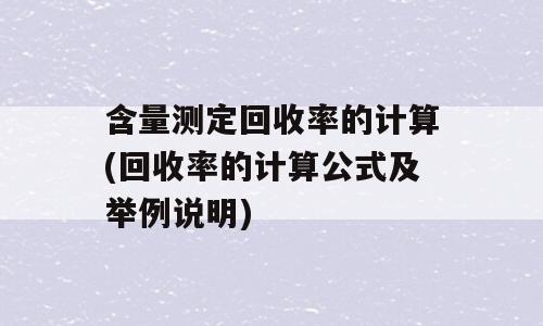含量测定回收率的计算(回收率的计算公式及举例说明)