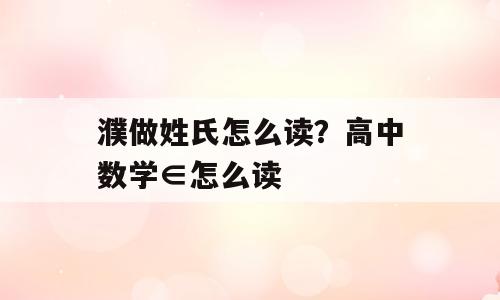 濮做姓氏怎么读？高中数学∈怎么读