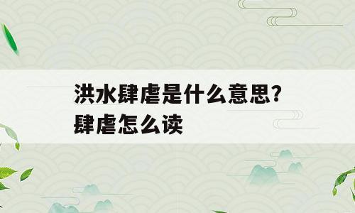 洪水肆虐是什么意思？肆虐怎么读