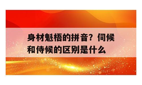 身材魁梧的拼音？伺候和侍候的区别是什么