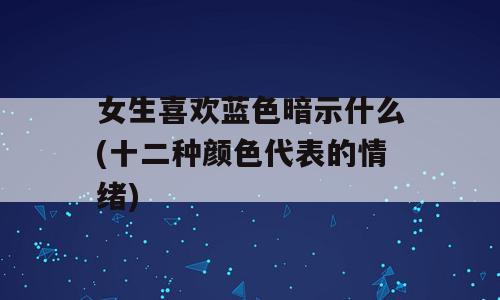 女生喜欢蓝色暗示什么(十二种颜色代表的情绪)