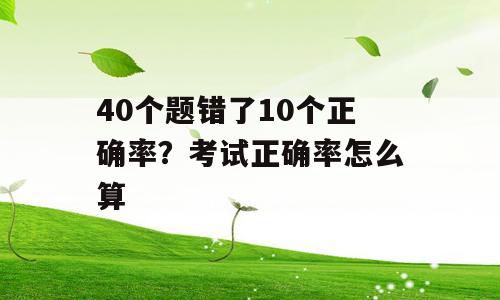 40个题错了10个正确率？考试正确率怎么算