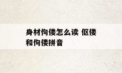身材佝偻怎么读 伛偻和佝偻拼音