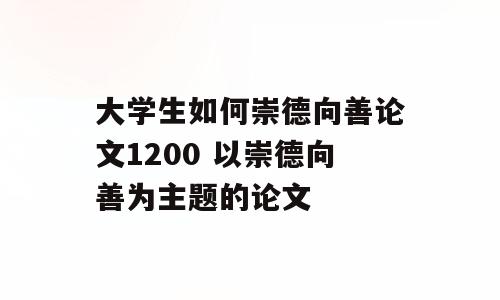 大学生如何崇德向善论文1200 以崇德向善为主题的论文