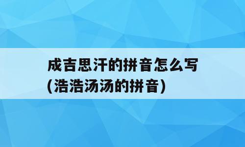 成吉思汗的拼音怎么写(浩浩汤汤的拼音)