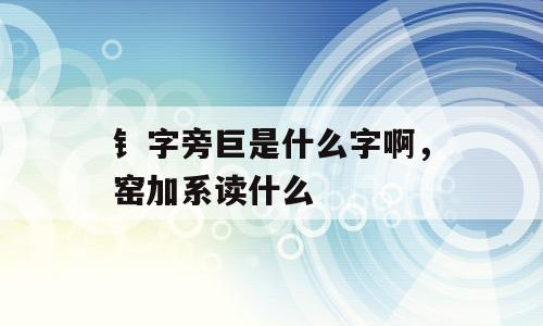 钅字旁巨是什么字啊，窑加系读什么