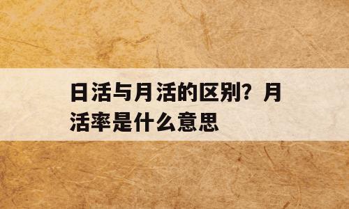 日活与月活的区别？月活率是什么意思