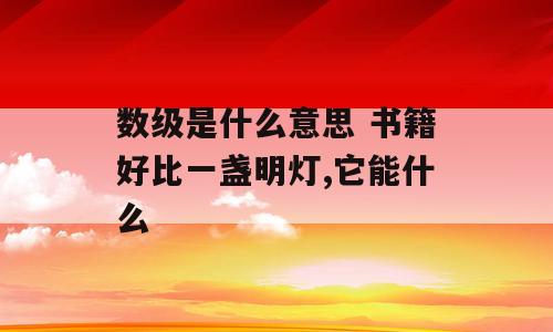 数级是什么意思 书籍好比一盏明灯,它能什么