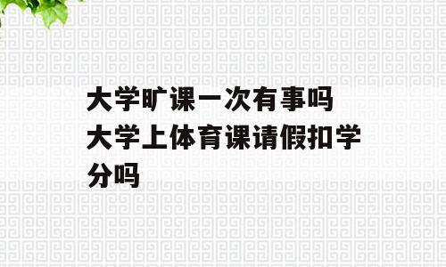 大学旷课一次有事吗 大学上体育课请假扣学分吗