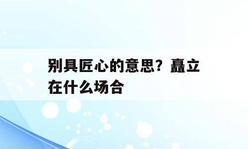 别具匠心的意思？矗立在什么场合