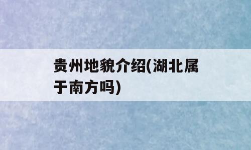 贵州地貌介绍(湖北属于南方吗)