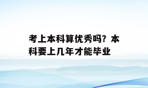 考上本科算优秀吗？本科要上几年才能毕业