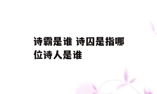 诗霸是谁 诗囚是指哪位诗人是谁