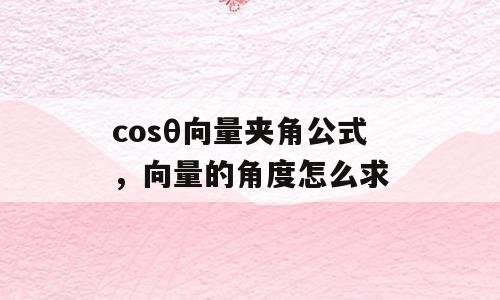 cosθ向量夹角公式，向量的角度怎么求