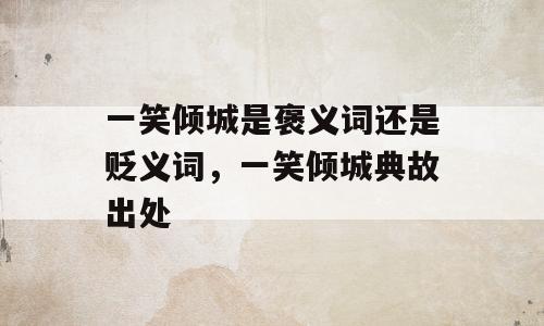 一笑倾城是褒义词还是贬义词，一笑倾城典故出处