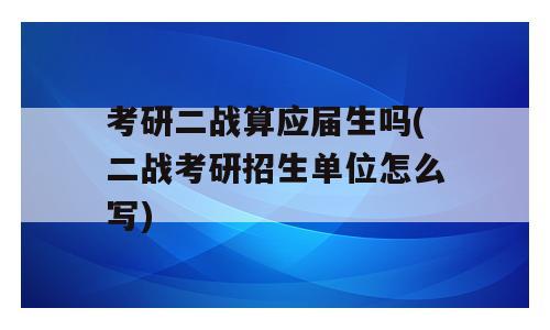 考研二战算应届生吗(二战考研招生单位怎么写)