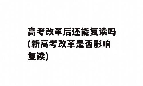 高考改革后还能复读吗(新高考改革是否影响复读)