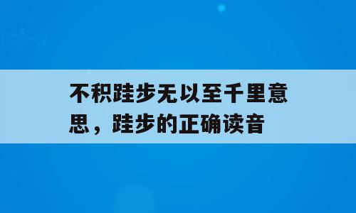 不积跬步无以至千里意思，跬步的正确读音