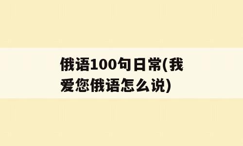 俄语100句日常(我爱您俄语怎么说)