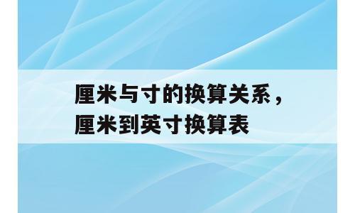 厘米与寸的换算关系，厘米到英寸换算表