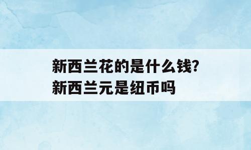 新西兰花的是什么钱？新西兰元是纽币吗