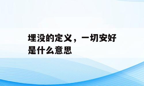 埋没的定义，一切安好是什么意思