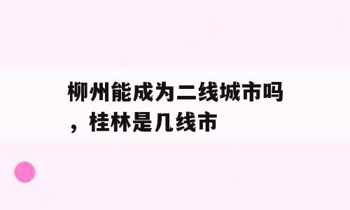 柳州能成为二线城市吗，桂林是几线市