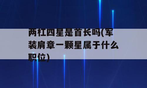 两杠四星是首长吗(军装肩章一颗星属于什么职位)
