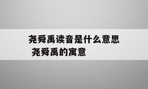 尧舜禹读音是什么意思 尧舜禹的寓意