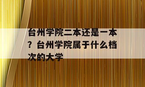 台州学院二本还是一本？台州学院属于什么档次的大学
