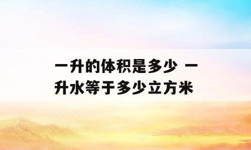 一升的体积是多少 一升水等于多少立方米