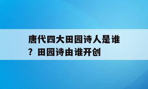 唐代四大田园诗人是谁？田园诗由谁开创