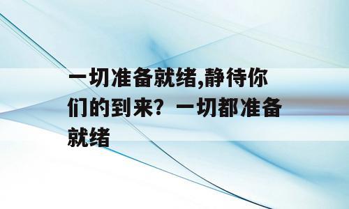 一切准备就绪,静待你们的到来？一切都准备就绪