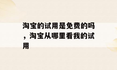 淘宝的试用是免费的吗，淘宝从哪里看我的试用