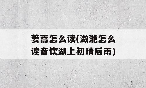 蒌蒿怎么读(潋滟怎么读音饮湖上初晴后雨)