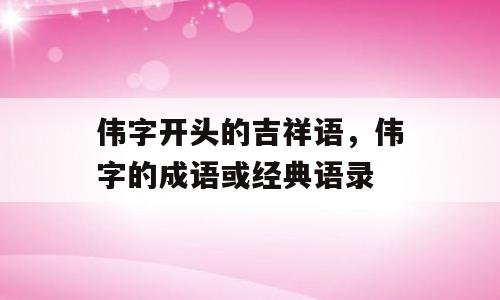 伟字开头的吉祥语，伟字的成语或经典语录