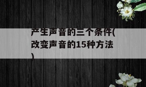 产生声音的三个条件(改变声音的15种方法)