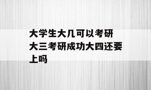 大学生大几可以考研 大三考研成功大四还要上吗