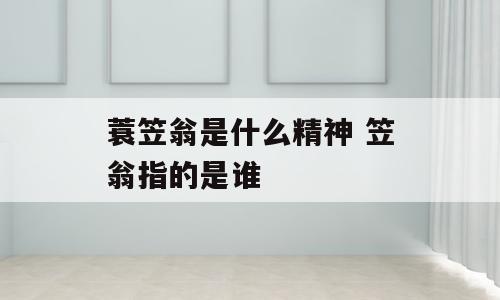 蓑笠翁是什么精神 笠翁指的是谁