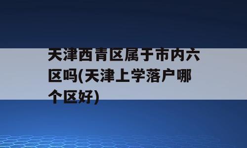 天津西青区属于市内六区吗(天津上学落户哪个区好)