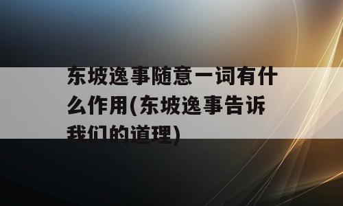 东坡逸事随意一词有什么作用(东坡逸事告诉我们的道理)