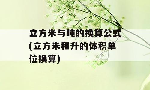 立方米与吨的换算公式(立方米和升的体积单位换算)
