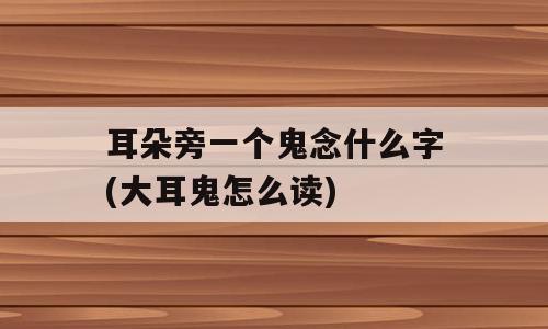 耳朵旁一个鬼念什么字(大耳鬼怎么读)