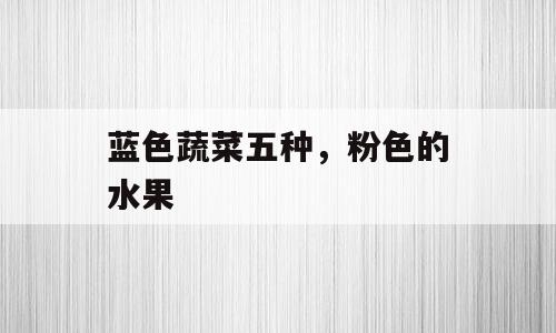 蓝色蔬菜五种，粉色的水果