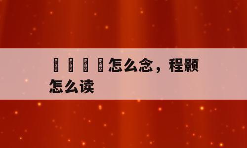 卍卐卐卍怎么念，程颢怎么读