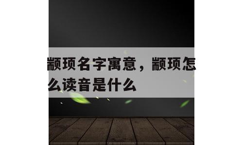 颛顼名字寓意，颛顼怎么读音是什么