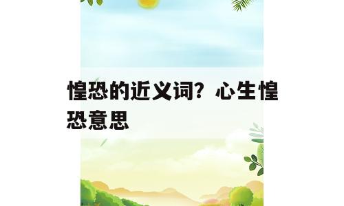 惶恐的近义词？心生惶恐意思