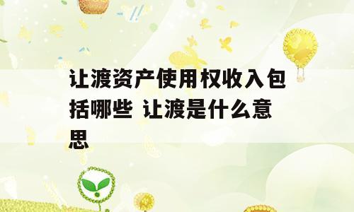 让渡资产使用权收入包括哪些 让渡是什么意思